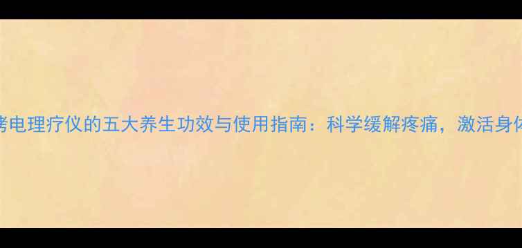 图片 红外线烤电理疗仪的五大养生功效与使用指南：科学缓解疼痛，激活身体自愈力
