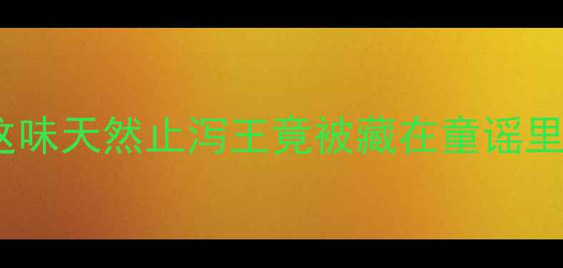 红孩儿中药养生秘籍这味天然止泻王竟被藏在童谣里附正确用法禁忌清单