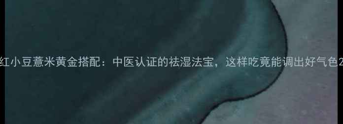 图片 红小豆薏米黄金搭配：中医认证的祛湿法宝，这样吃竟能调出好气色2