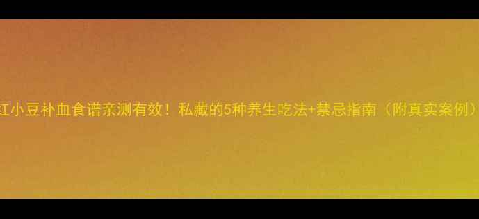 图片 红小豆补血食谱亲测有效！私藏的5种养生吃法+禁忌指南（附真实案例）