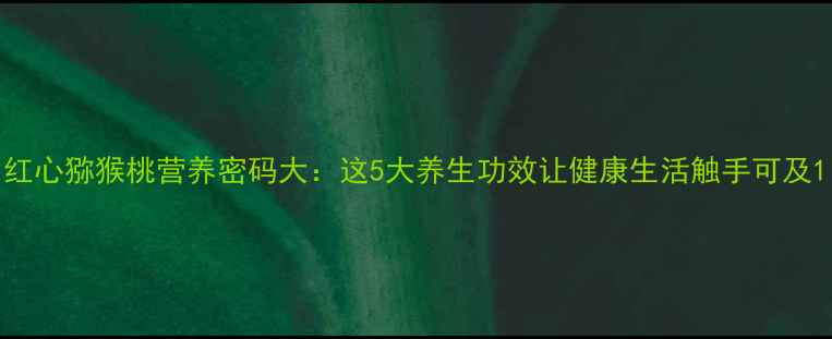 红心猕猴桃营养密码大这5大养生功效让健康生活触手可及