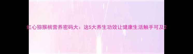 图片 红心猕猴桃营养密码大：这5大养生功效让健康生活触手可及2