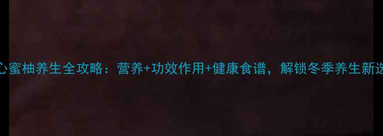 图片 红心蜜柚养生全攻略：营养+功效作用+健康食谱，解锁冬季养生新选择
