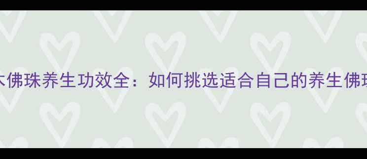 红木佛珠养生功效全如何挑选适合自己的养生佛珠