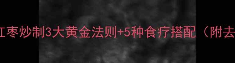 红枣养生全攻略红枣炒制3大黄金法则5种食疗搭配附去核技巧保存方法