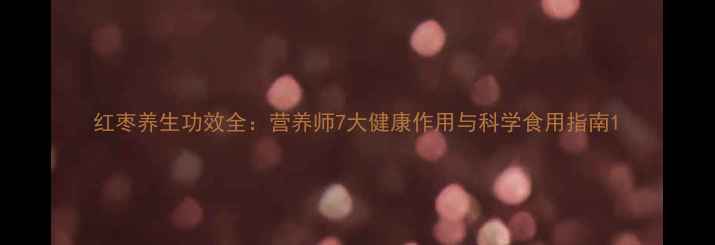 图片 红枣养生功效全：营养师7大健康作用与科学食用指南1
