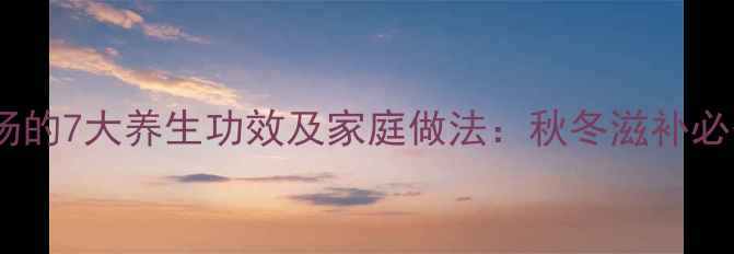 红枣银耳鸡蛋汤的7大养生功效及家庭做法秋冬滋补必备的食疗秘方