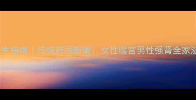 红桃K酒养生指南传统药酒新解女性暖宫男性强肾全家滋补全攻略