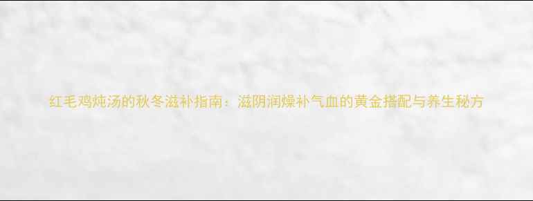 图片 红毛鸡炖汤的秋冬滋补指南：滋阴润燥补气血的黄金搭配与养生秘方