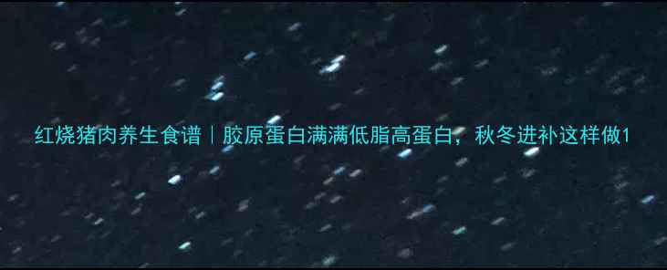 图片 红烧猪肉养生食谱｜胶原蛋白满满低脂高蛋白，秋冬进补这样做1