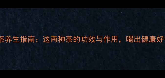 红白茶养生指南这两种茶的功效与作用喝出健康好气色