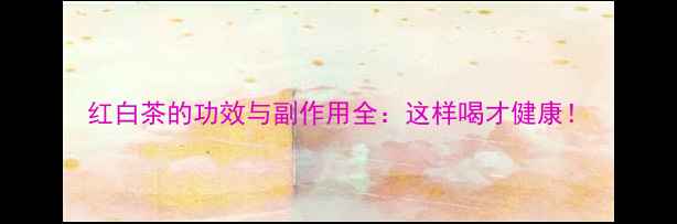 图片 红白茶的功效与副作用全：这样喝才健康！