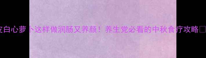 图片 红皮白心萝卜这样做润肠又养颜！养生党必看的中秋食疗攻略🍠✨1