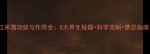 图片 红米酒功效与作用全：5大养生秘籍+科学泡制+禁忌指南1