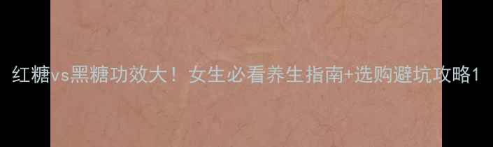 图片 红糖vs黑糖功效大！女生必看养生指南+选购避坑攻略1