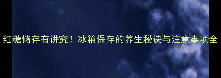 图片 红糖储存有讲究！冰箱保存的养生秘诀与注意事项全