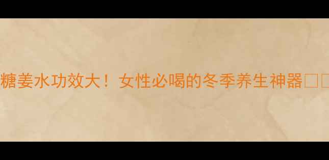 红糖姜水功效大女性必喝的冬季养生神器