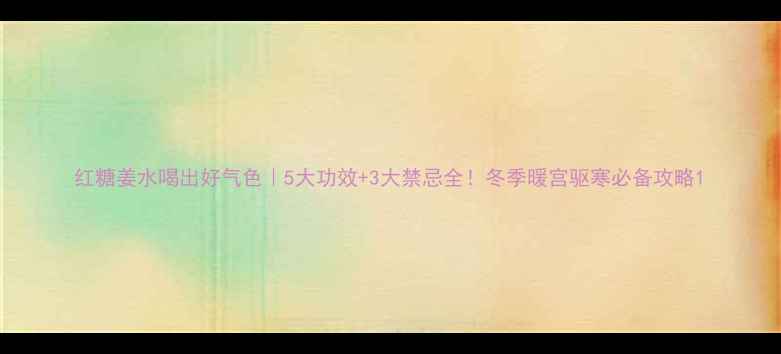 红糖姜水喝出好气色5大功效3大禁忌全冬季暖宫驱寒必备攻略