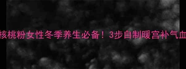 红糖核桃粉女性冬季养生必备3步自制暖宫补气血食谱