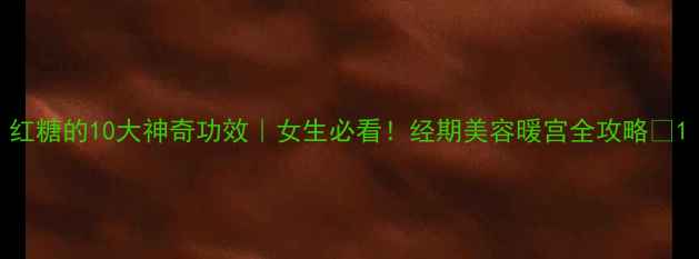 红糖的10大神奇功效女生必看经期美容暖宫全攻略