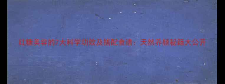 图片 红糖美容的7大科学功效及搭配食谱：天然养颜秘籍大公开