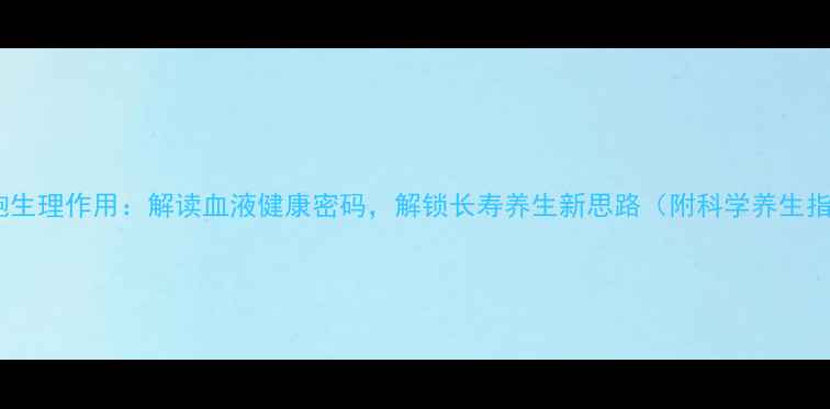 红细胞生理作用解读血液健康密码解锁长寿养生新思路附科学养生指南