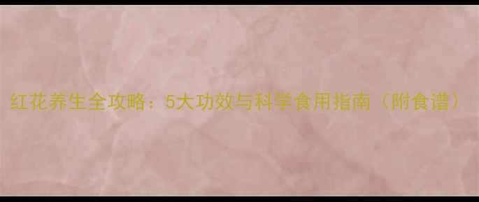 图片 红花养生全攻略：5大功效与科学食用指南（附食谱）