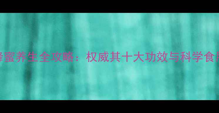 红花蜂蜜养生全攻略权威其十大功效与科学食用指南