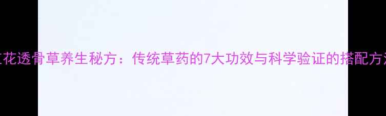 红花透骨草养生秘方传统草药的7大功效与科学验证的搭配方法