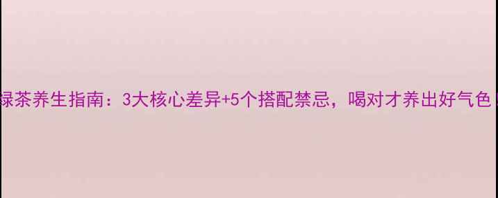 图片 红茶vs绿茶养生指南：3大核心差异+5个搭配禁忌，喝对才养出好气色！🌿💧1