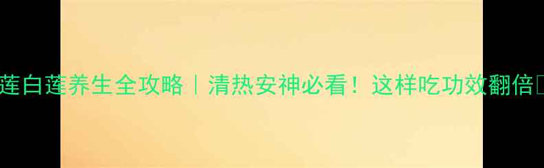 红莲白莲养生全攻略清热安神必看这样吃功效翻倍