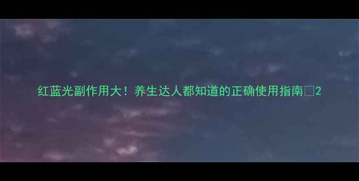 红蓝光副作用大养生达人都知道的正确使用指南