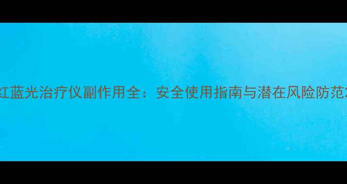 红蓝光治疗仪副作用全安全使用指南与潜在风险防范