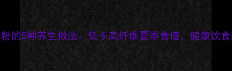 图片 红薯凉粉的5种养生做法：低卡高纤维夏季食谱，健康饮食新选择