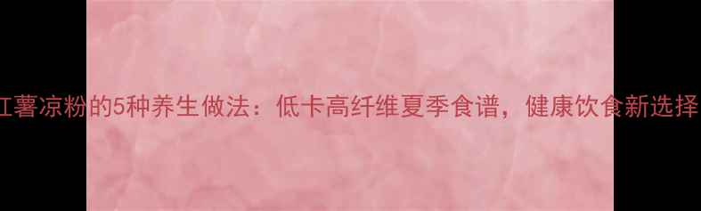 图片 红薯凉粉的5种养生做法：低卡高纤维夏季食谱，健康饮食新选择1
