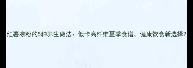 红薯凉粉的5种养生做法低卡高纤维夏季食谱健康饮食新选择