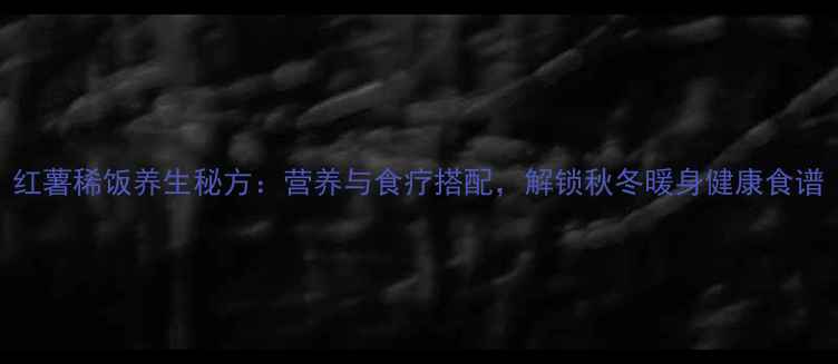 红薯稀饭养生秘方营养与食疗搭配解锁秋冬暖身健康食谱