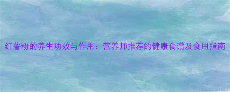 图片 红薯粉的养生功效与作用：营养师推荐的健康食谱及食用指南