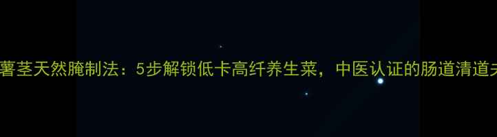 图片 红薯茎天然腌制法：5步解锁低卡高纤养生菜，中医认证的肠道清道夫1