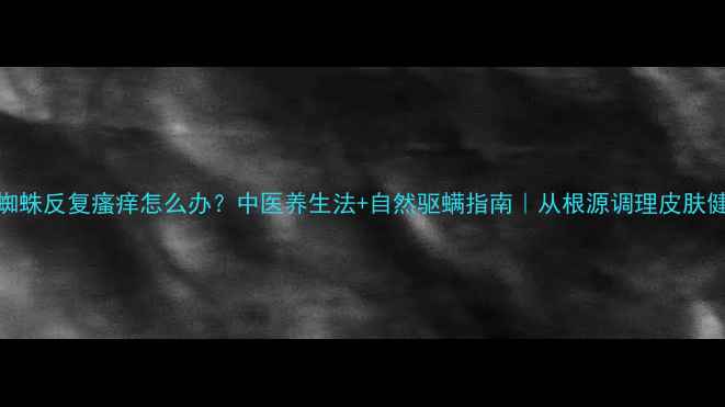 图片 红蜘蛛反复瘙痒怎么办？中医养生法+自然驱螨指南｜从根源调理皮肤健康