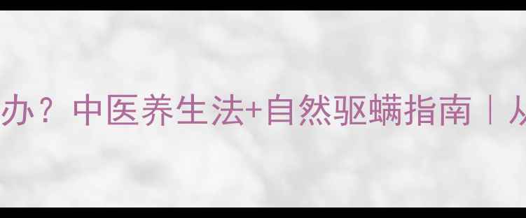 红蜘蛛反复瘙痒怎么办中医养生法自然驱螨指南从根源调理皮肤健康