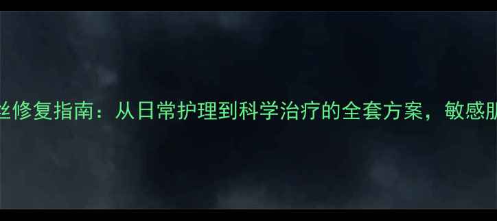 红血丝修复指南从日常护理到科学治疗的全套方案敏感肌必看