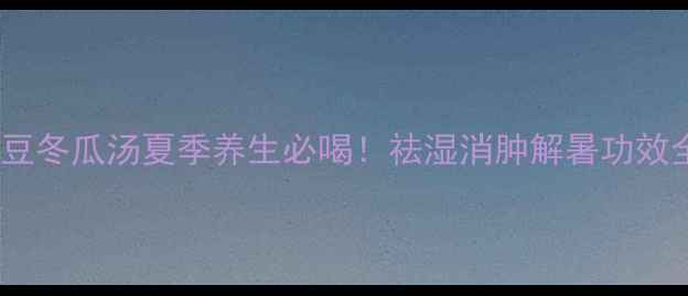 红豆冬瓜汤夏季养生必喝祛湿消肿解暑功效全