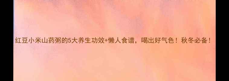 图片 红豆小米山药粥的5大养生功效+懒人食谱，喝出好气色！秋冬必备！