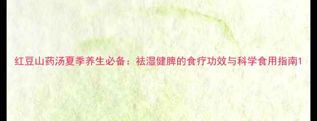 红豆山药汤夏季养生必备祛湿健脾的食疗功效与科学食用指南