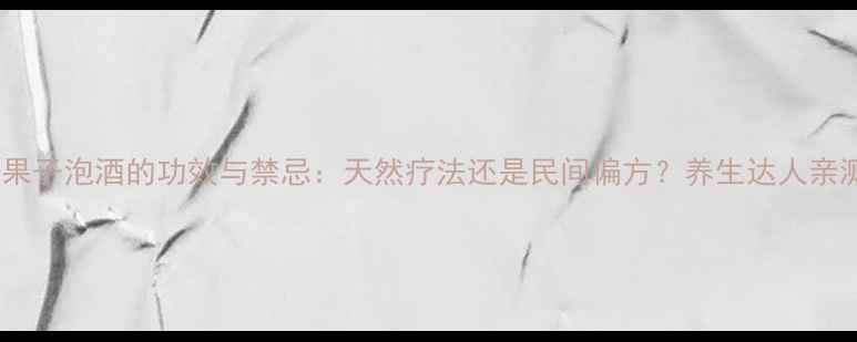 红豆杉果子泡酒的功效与禁忌天然疗法还是民间偏方养生达人亲测分享
