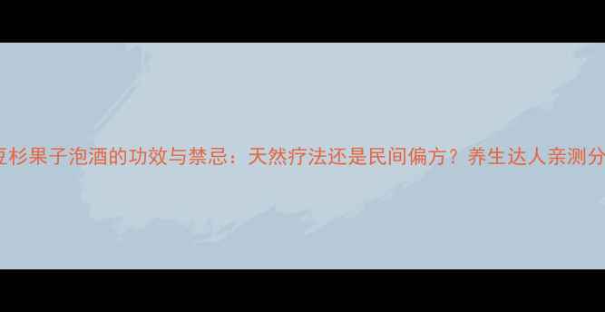 图片 红豆杉果子泡酒的功效与禁忌：天然疗法还是民间偏方？养生达人亲测分享2