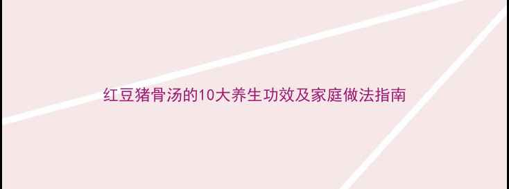 红豆猪骨汤的10大养生功效及家庭做法指南