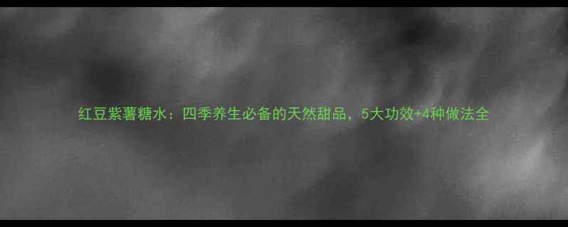 红豆紫薯糖水四季养生必备的天然甜品5大功效4种做法全