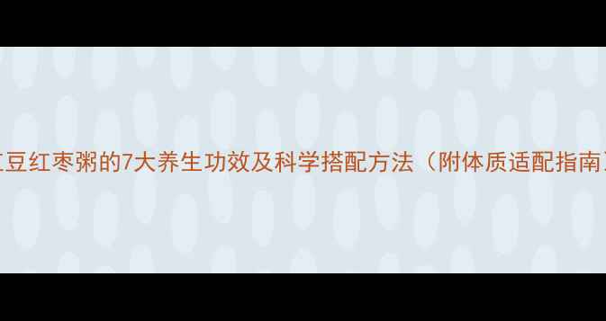 红豆红枣粥的7大养生功效及科学搭配方法附体质适配指南